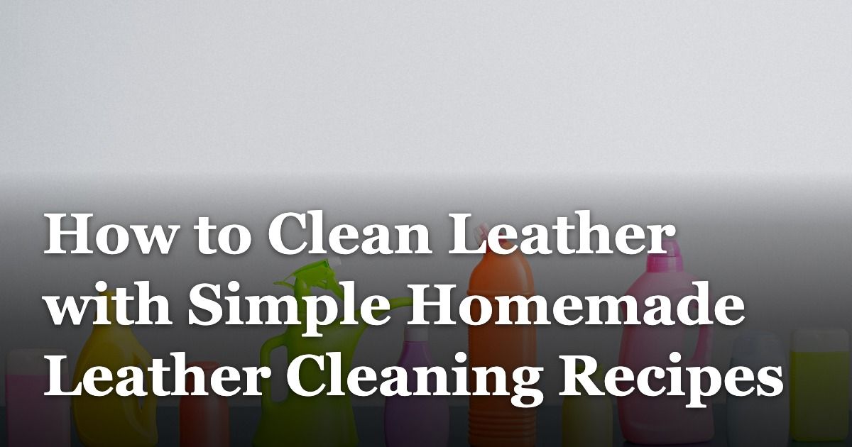 How to Clean Leather with Simple Homemade Leather Cleaning Recipes